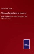 A Manual of Anglo-Saxon for beginners: Comprising a Grammar, Reader, and Glossary, with Explanatory Notes