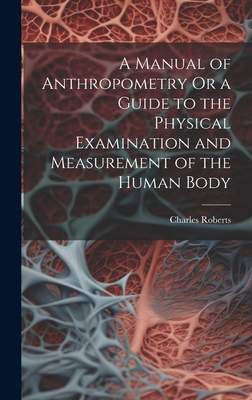 A Manual of Anthropometry Or a Guide to the Physical Examination and Measurement of the Human Body - Roberts, Charles