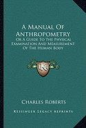 A Manual Of Anthropometry: Or A Guide To The Physical Examination And Measurement Of The Human Body - Roberts, Charles