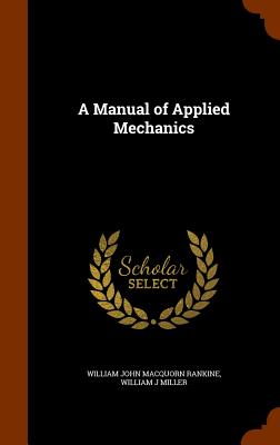 A Manual of Applied Mechanics - Rankine, William John Macquorn, and Miller, William J, Professor