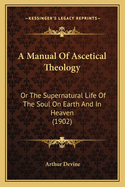 A Manual Of Ascetical Theology: Or The Supernatural Life Of The Soul On Earth And In Heaven (1902)