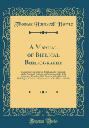 A Manual of Biblical Bibliography: Comprising a Catalogue, Methodically Arranged, of the Principal Editions and Versions of the Holy Scriptures; Together with Notices of the Principal Philologers, Critics, and Interpreters of the Bible and Bible