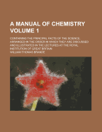 A Manual of Chemistry: Containing the Principal Facts of the Science, Arranged in the Order in Which They Are Discussed and Illustrated in the Lectures at the Royal Institution of Great Britain, Volume 1