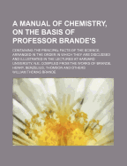 A Manual of Chemistry, On the Basis of Professor Brande's: Containing the Principal Facts of the Science, Arranged in the Order in Which They Are Discussed and Illustrated in the Lectures at Marvard University, N.E. ... and Several Other Colleges in the U