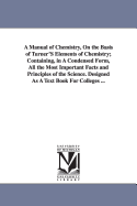A Manual of Chemistry, on the Basis of Turner's Elements of Chemistry: Containing, in a Condensed Form, All the Most Important Facts and Principles of the Science; Designed as a Text-Book for Colleges and Other Seminaries of Learning (Classic Reprint)