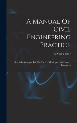 A Manual Of Civil Engineering Practice: Specially Arranged For The Use Of Municipal And County Enginners - Taylor, F Noel