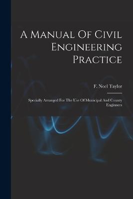 A Manual Of Civil Engineering Practice: Specially Arranged For The Use Of Municipal And County Enginners - Taylor, F Noel