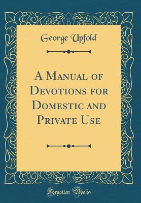 A Manual of Devotions for Domestic and Private Use (Classic Reprint) - Upfold, George