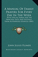 A Manual Of Family Prayers For Every Day In The Week: With Special Forms For The Principal Fasts And Festivals, From Authorized Sources (1845)