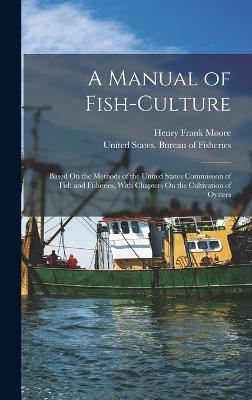 A Manual of Fish-Culture: Based On the Methods of the United States Commission of Fish and Fisheries, With Chapters On the Cultivation of Oysters - Moore, Henry Frank, and United States Bureau of Fisheries (Creator)