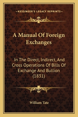 A Manual Of Foreign Exchanges: In The Direct, Indirect, And Cross Operations Of Bills Of Exchange And Bullion (1831) - Tate, William