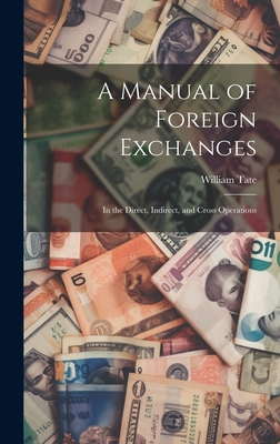 A Manual of Foreign Exchanges: In the Direct, Indirect, and Cross Operations - Tate, William