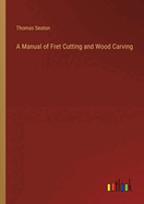 A Manual of Fret Cutting and Wood Carving