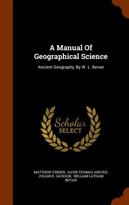 A Manual Of Geographical Science: Ancient Geography, By W. L. Bevan - O'Brien, Matthew, and David Thomas Ansted (Creator), and Julian R Jackson (Creator)