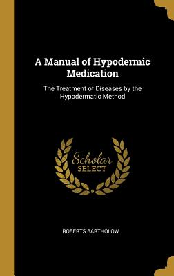 A Manual of Hypodermic Medication: The Treatment of Diseases by the Hypodermatic Method - Bartholow, Roberts