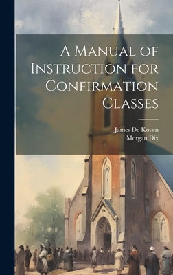 A Manual of Instruction for Confirmation Classes - Dix, Morgan, and De Koven, James