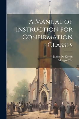 A Manual of Instruction for Confirmation Classes - Dix, Morgan, and De Koven, James