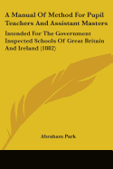 A Manual Of Method For Pupil Teachers And Assistant Masters: Intended For The Government Inspected Schools Of Great Britain And Ireland (1882)