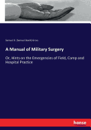 A Manual of Military Surgery: Or, Hints on the Emergencies of Field, Camp and Hospital Practice