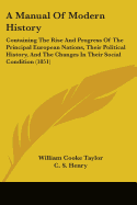 A Manual Of Modern History: Containing The Rise And Progress Of The Principal European Nations, Their Political History, And The Changes In Their Social Condition (1851)