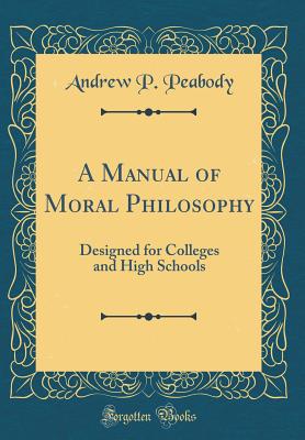 A Manual of Moral Philosophy: Designed for Colleges and High Schools (Classic Reprint) - Peabody, Andrew P