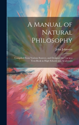 A Manual of Natural Philosophy: Compiled From Various Sources, and Designed for Use as a Text-book in High Schools and Academies - Johnston, John 1806-1879