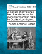 A Manual of Naval Prize Law: Founded Upon the Manual Prepared in 1866 by Godfrey Lushington.