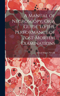 A Manual of Necroscopy, Or a Guide to the Performance of Post-Mortem Examinations