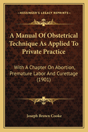 A Manual Of Obstetrical Technique As Applied To Private Practice: With A Chapter On Abortion, Premature Labor And Curettage (1901)