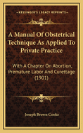 A Manual of Obstetrical Technique as Applied to Private Practice: With a Chapter on Abortion, Premature Labor, and Curettage