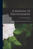 A Manual of Photography: Founded on Hardwich's Photographic Chemistry