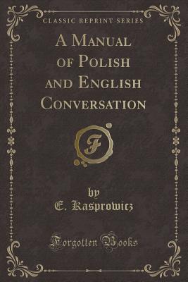 A Manual of Polish and English Conversation (Classic Reprint) - Kasprowicz, E