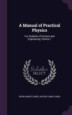 A Manual of Practical Physics: For Students of Science and Engineering, Volume 1 - Ferry, Ervin Sidney, and Jones, Arthur Taber