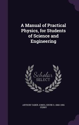 A Manual of Practical Physics, for Students of Science and Engineering - Jones, Arthur Taber, and Ferry, Ervin S 1868-1956