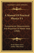 A Manual of Practical Physics V1: Fundamental Measurements and Properties of Matter Heat (1908)
