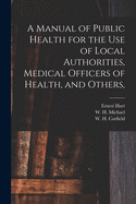 A Manual of Public Health for the Use of Local Authorities, Medical Officers of Health, and Others,