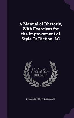 A Manual of Rhetoric, With Exercises for the Improvement of Style Or Diction, &C - Smart, Benjamin Humphrey