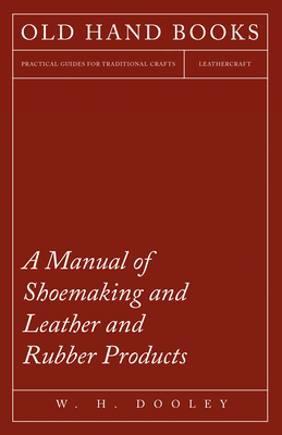 A Manual of Shoemaking and Leather and Rubber Products - Dooley, W H
