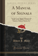 A Manual of Signals: For the Use of Signal Officers in the Field, and for Military and Naval Students, Military Schools, Etc (Classic Reprint)