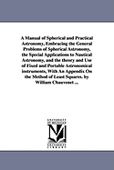 A Manual of Spherical and Practical Astronomy, Embracing the General Problems of Spherical Astronomy, the Special Applications to Nautical Astronomy, and the Theory and Use of Fixed and Portable Astronomical Instruments, with an Appendix on the Method of