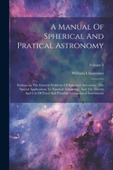 A Manual Of Spherical And Pratical Astronomy: Embracing The General Problems Of Spherical Astronomy, The Special Applications To Nautical Astronomy, And The Theory And Use Of Fixed And Portable Astronomical Instruments; Volume 2