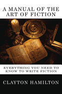 A Manual of the Art of Fiction: Everything You Need to Know to Write Fiction