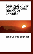 A Manual of the Constitutional History of Canada