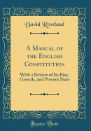 A Manual of the English Constitution: With a Review of Its Rise, Growth, and Present State (Classic Reprint)