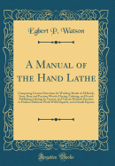 A Manual of the Hand Lathe: Comprising Concise Directions for Working Metals of All Kinds, Ivory, Bone and Precious Woods; Dyeing, Coloring, and French Publishing; Inlaying by Veneers, and Various Methods Practices to Produce Elaborate Work with Dispatch,