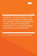 A Manual of the History of the Political System of Europe and Its Colonies, from Its Formation at the Close of the Fifteenth Century, to Its Re-Establishment Upon the Fall of Napoleon