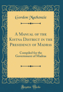 A Manual of the Kistna District in the Presidency of Madras: Compiled for the Government of Madras (Classic Reprint)