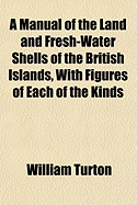 A Manual of the Land and Fresh-Water Shells of the British Islands, with Figures of Each of the Kinds... - Turton, William