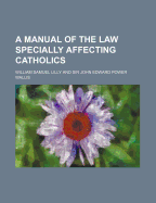 A Manual of the Law Specially Affecting Catholics...