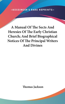 A Manual Of The Sects And Heresies Of The Early Christian Church; And Brief Biographical Notices Of The Principal Writers And Divines - Jackson, Thomas